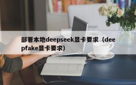 部署本地deepseek显卡要求(deepfake显卡要求)