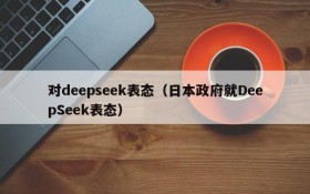 对deepseek表态(日本政府就DeepSeek表态)