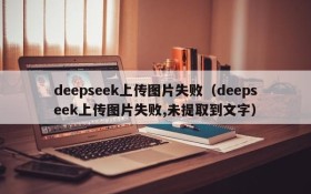 deepseek上传图片失败（deepseek上传图片失败,未提取到文字）