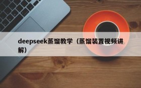 deepseek蒸馏教学（蒸馏装置视频讲解）