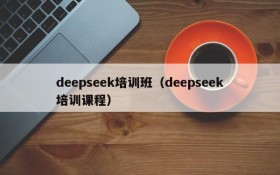 deepseek培训班（deepseek培训课程）