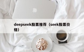 deepseek股票推荐(seek股票价格)