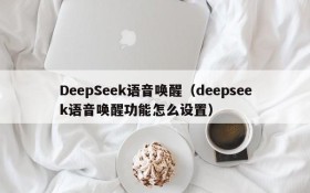 DeepSeek语音唤醒（deepseek语音唤醒功能怎么设置）