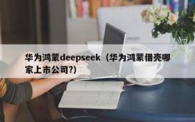 华为鸿蒙deepseek（华为鸿蒙借壳哪家上市公司?）