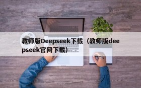 教师版Deepseek下载(教师版deepseek官网下载)