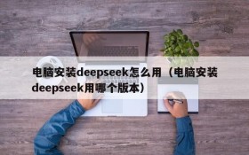 电脑安装deepseek怎么用(电脑安装deepseek用哪个版本)