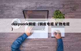 deepseek铜缆(铜皮电缆 矿物电缆)