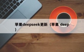 苹果deepseek更新（苹果 deep）