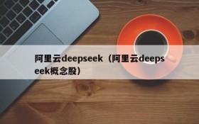 阿里云deepseek（阿里云deepseek概念股）