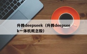 升腾deepseek（升腾deepseek一体机概念股）