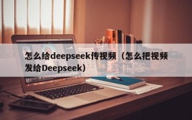 怎么给deepseek传视频(怎么把视频发给Deepseek)
