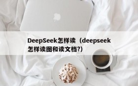 DeepSeek怎样读(deepseek怎样读图和读文档?)