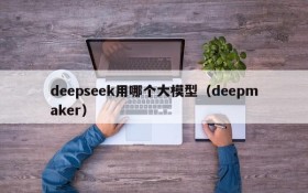 deepseek用哪个大模型(deepmaker)