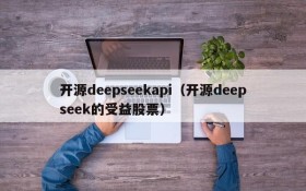 开源deepseekapi(开源deepseek的受益股票)
