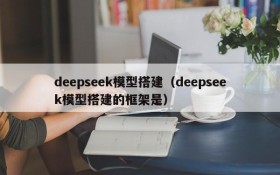 deepseek模型搭建（deepseek模型搭建的框架是）