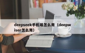 deepseek手机端怎么用(deepwiser怎么用)