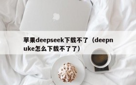 苹果deepseek下载不了(deepnuke怎么下载不了了)