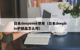 日本deepseek使用（日本deepbio护肤品怎么样）