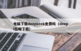 电脑下载deepseek免费吗(deepl在哪下载)