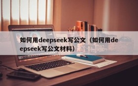 如何用deepseek写公文(如何用deepseek写公文材料)