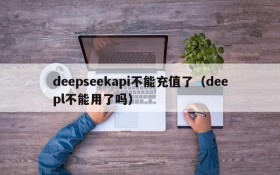 deepseekapi不能充值了(deepl不能用了吗)