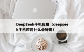 DeepSeek手机应用（deepseek手机应用什么最好用）