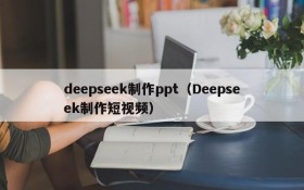 deepseek制作ppt（Deepseek制作短视频）