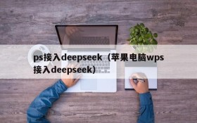 ps接入deepseek(苹果电脑wps接入deepseek)