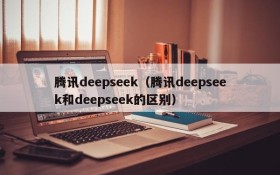 腾讯deepseek（腾讯deepseek和deepseek的区别）