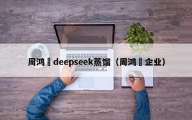 周鸿祎deepseek蒸馏(周鸿祎企业)