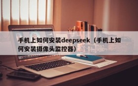 手机上如何安装deepseek(手机上如何安装摄像头监控器)