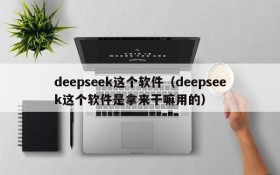 deepseek这个软件（deepseek这个软件是拿来干嘛用的）