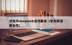 华为与deepseek合作解读(华为和深度合作)