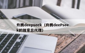 升腾deepseek(升腾deePseek的独家总代理)