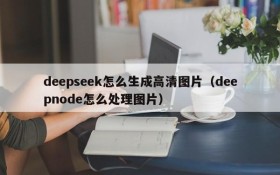 deepseek怎么生成高清图片(deepnode怎么处理图片)