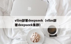 vllm部署deepseek（vllm部署deepseek集群）