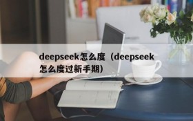 deepseek怎么度(deepseek怎么度过新手期)
