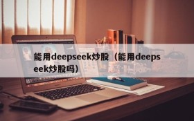 能用deepseek炒股（能用deepseek炒股吗）