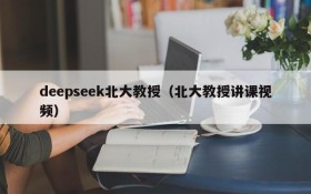 deepseek北大教授(北大教授讲课视频)