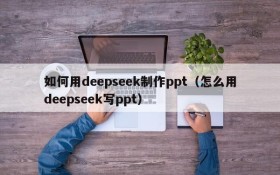 如何用deepseek制作ppt(怎么用deepseek写ppt)