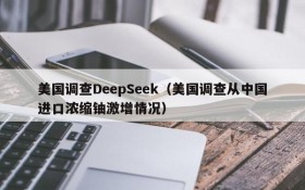 美国调查DeepSeek(美国调查从中国进口浓缩铀激增情况)