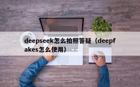 deepseek怎么拍照答疑（deepfakes怎么使用）