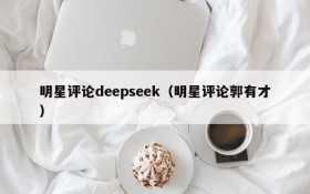 明星评论deepseek（明星评论郭有才）