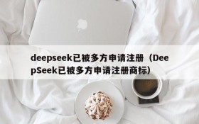 deepseek已被多方申请注册(DeepSeek已被多方申请注册商标)