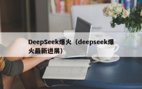 DeepSeek爆火（deepseek爆火最新进展）