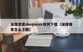 深度求索deepseek如何下载(深度搜索怎么下载)