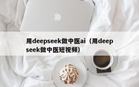 用deepseek做中医ai(用deepseek做中医短视频)