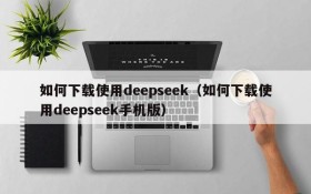 如何下载使用deepseek(如何下载使用deepseek手机版)