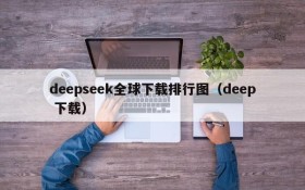deepseek全球下载排行图(deep 下载)