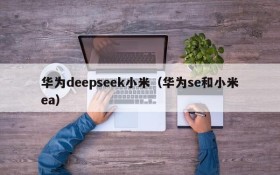 华为deepseek小米（华为se和小米ea）